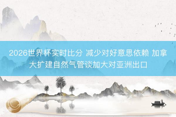 2026世界杯实时比分 减少对好意思依赖 加拿大扩建自然气管谈加大对亚洲出口