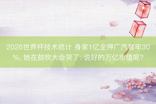 2026世界杯技术统计 身家1亿全押广汽套牢30%， 她在鼓吹大会哭了: 说好的万亿市值呢?