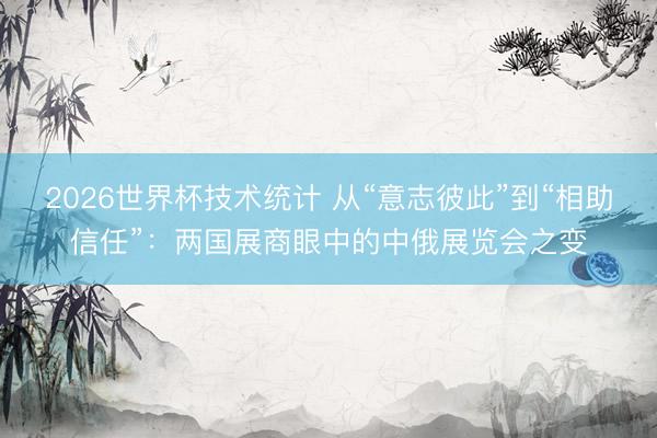 2026世界杯技术统计 从“意志彼此”到“相助信任”:两国展商眼中的中俄展览会之变