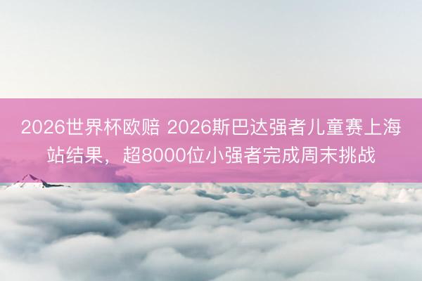 2026世界杯欧赔 2026斯巴达强者儿童赛上海站结果，超8000位小强者完成周末挑战