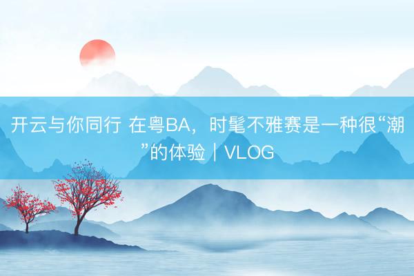 开云与你同行 在粤BA，时髦不雅赛是一种很“潮”的体验｜VLOG