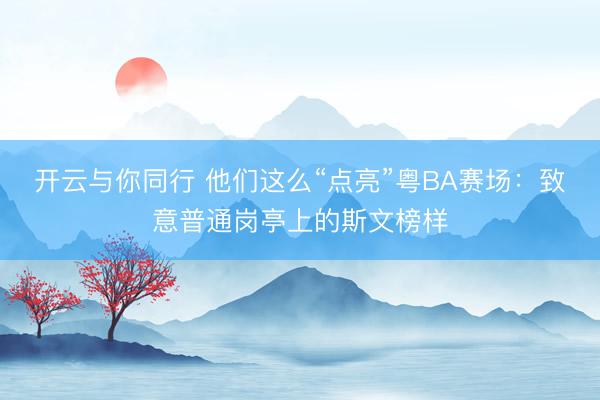 开云与你同行 他们这么“点亮”粤BA赛场：致意普通岗亭上的斯文榜样
