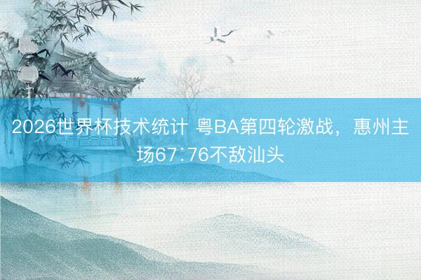 2026世界杯技术统计 粤BA第四轮激战，惠州主场67∶76不敌汕头