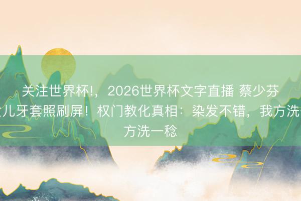 关注世界杯!，2026世界杯文字直播 蔡少芬二女儿牙套照刷屏！权门教化真相：染发不错，我方洗一稔