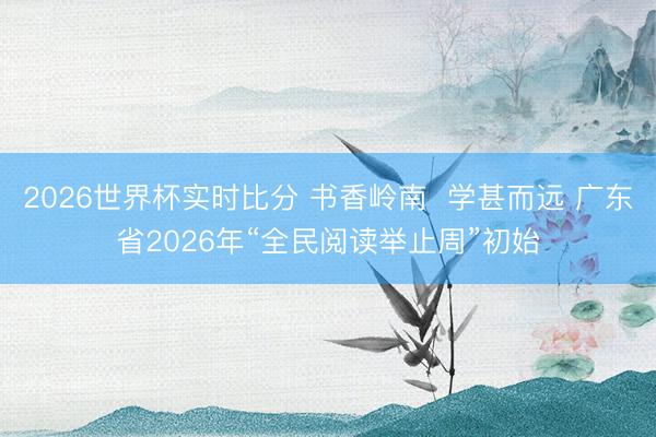 2026世界杯实时比分 书香岭南 学甚而远 广东省2026年“全民阅读举止周”初始