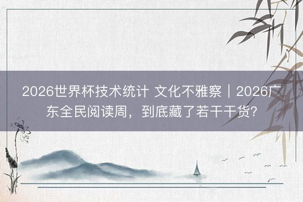 2026世界杯技术统计 文化不雅察｜2026广东全民阅读周，到底藏了若干干货？