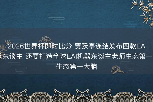 2026世界杯即时比分 贾跃亭连结发布四款EAI机器东谈主 还要打造全球EAI机器东谈主老师生态第一大脑