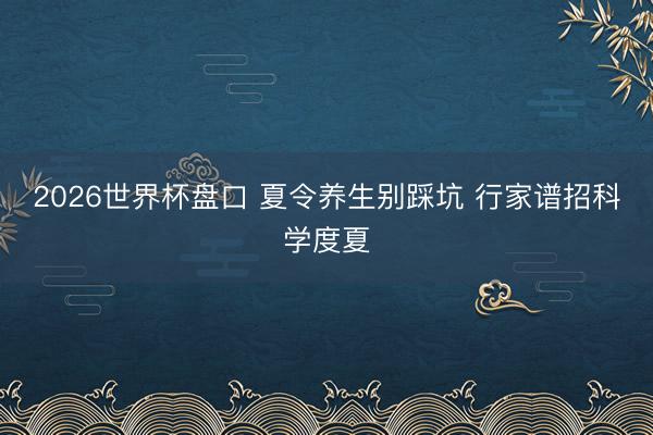 2026世界杯盘口 夏令养生别踩坑 行家谱招科学度夏