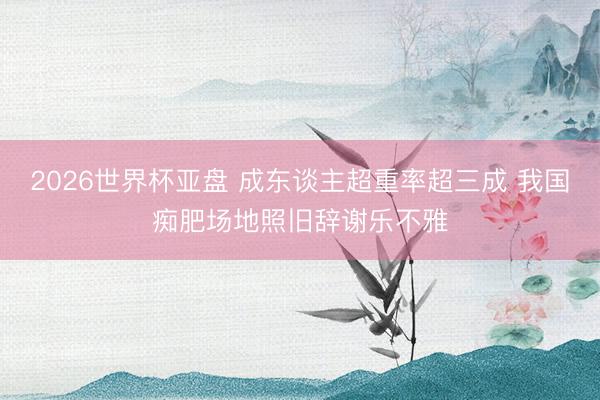 2026世界杯亚盘 成东谈主超重率超三成 我国痴肥场地照旧辞谢乐不雅