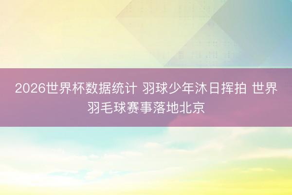 2026世界杯数据统计 羽球少年沐日挥拍 世界羽毛球赛事落地北京