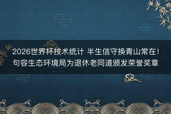 2026世界杯技术统计 半生信守换青山常在！句容生态环境局为退休老同道颁发荣誉奖章