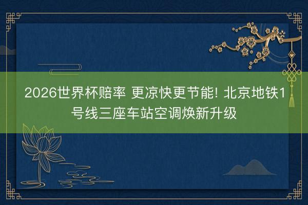 2026世界杯赔率 更凉快更节能! 北京地铁1号线三座车站空调焕新升级