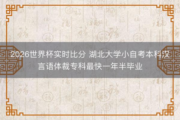 2026世界杯实时比分 湖北大学小自考本科汉言语体裁专科最快一年半毕业