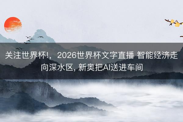 关注世界杯!，2026世界杯文字直播 智能经济走向深水区， 新奥把AI送进车间