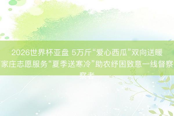2026世界杯亚盘 5万斤“爱心西瓜”双向送暖石家庄志愿服务“夏季送寒冷”助农纾困致意一线督察者