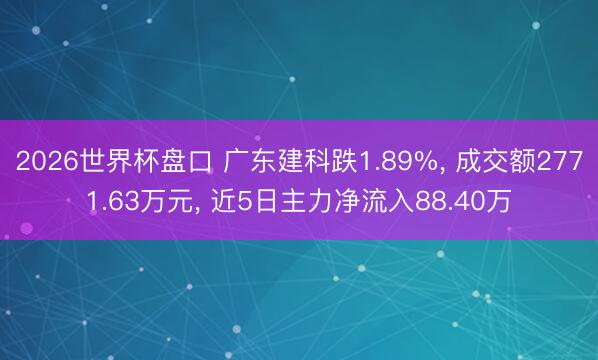 2026世界杯盘口 广东建科跌1.89%， 成交额2771.63万元， 近5日主力净流入88.40万