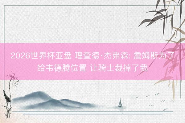 2026世界杯亚盘 理查德·杰弗森: 詹姆斯为了给韦德腾位置 让骑士裁掉了我
