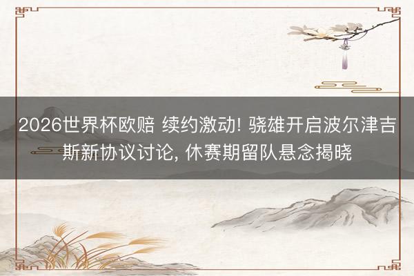 2026世界杯欧赔 续约激动! 骁雄开启波尔津吉斯新协议讨论， 休赛期留队悬念揭晓