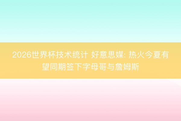 2026世界杯技术统计 好意思媒: 热火今夏有望同期签下字母哥与詹姆斯