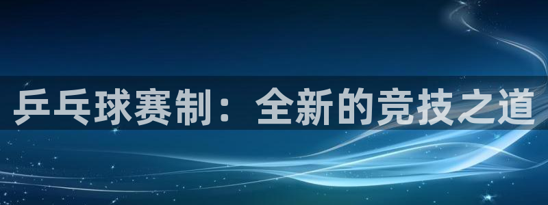  乒乓球赛制：全新的竞技之道