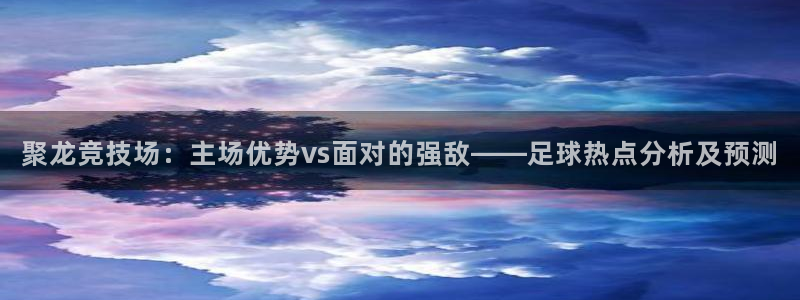  聚龙竞技场：主场优势vs面对的强敌——足球热点分析及预测