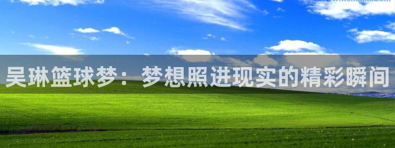 吴琳篮球梦：梦想照进现实的精彩瞬间