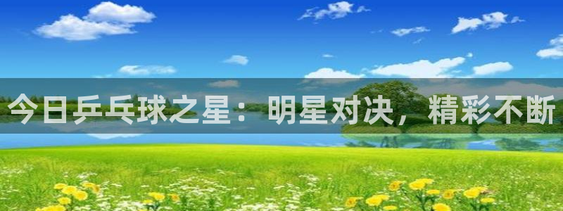 米兰体育官网入口：今日乒乓球之星：明星对决，精彩不断