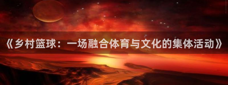  米兰体育经常封号怎么办：《乡村篮球：一场融合体育与文化的集体