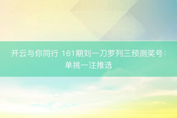 开云与你同行 161期刘一刀罗列三预测奖号:单挑一注推选