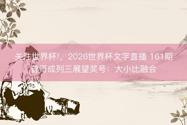 关注世界杯!,2026世界杯文字直播 161期曾哥成列三展望奖号:大小比融会