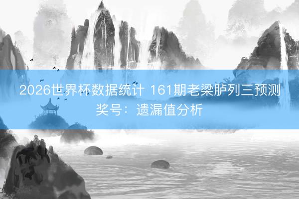 2026世界杯数据统计 161期老梁胪列三预测奖号:遗漏值分析