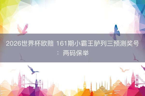 2026世界杯欧赔 161期小霸王胪列三预测奖号：两码保举
