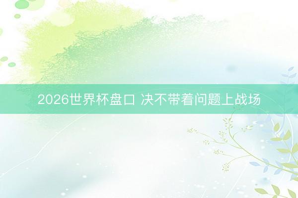 2026世界杯盘口 决不带着问题上战场