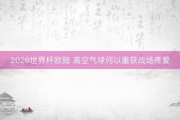 2026世界杯欧赔 高空气球何以重获战场疼爱