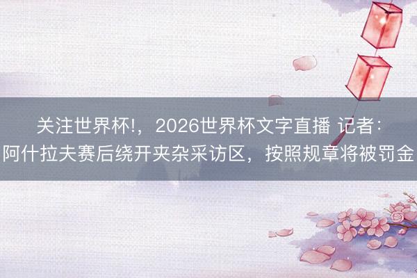 关注世界杯!,2026世界杯文字直播 记者:阿什拉夫赛后绕开夹杂采访区,按照规章将被罚金