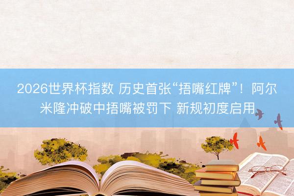 2026世界杯指数 历史首张“捂嘴红牌”!阿尔米隆冲破中捂嘴被罚下 新规初度启用