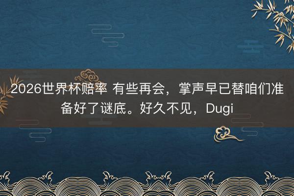 2026世界杯赔率 有些再会,掌声早已替咱们准备好了谜底。好久不见,Dugi